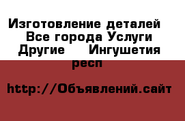 Изготовление деталей.  - Все города Услуги » Другие   . Ингушетия респ.